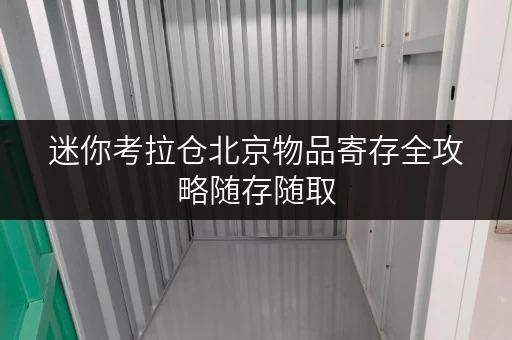 迷你考拉仓北京物品寄存全攻略随存随取,轻松释放生活空间 迷你考拉仓北京物品寄存全攻略随存随取,轻松释放生活空间