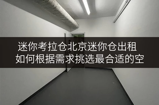 迷你考拉仓北京迷你仓出租 如何根据需求挑选最合适的空间大小? 迷你考拉仓北京迷你仓出租 如何根据需求挑选最合适的空间大小?