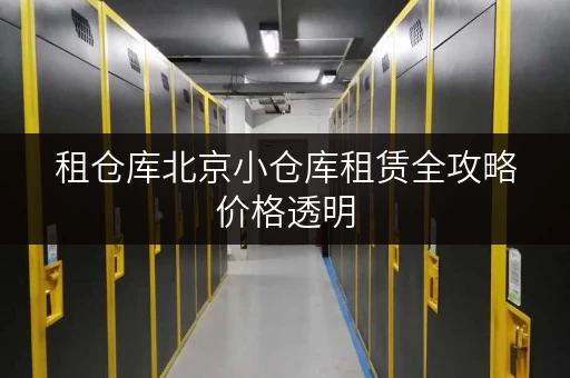 租仓库北京小仓库租赁全攻略价格透明,省钱有妙招! 租仓库北京小仓库租赁全攻略价格透明,省钱有妙招!