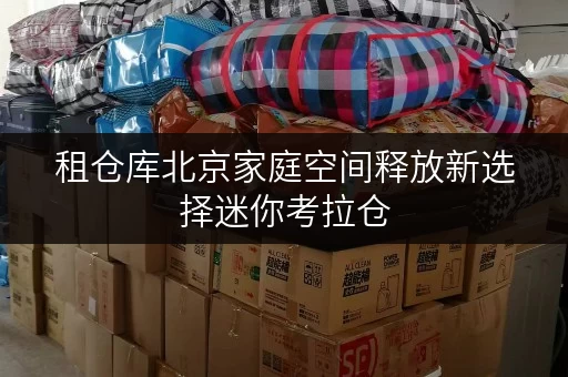 租仓库北京家庭空间释放新选择迷你考拉仓,让生活更品质 租仓库北京家庭空间释放新选择迷你考拉仓,让生活更品质