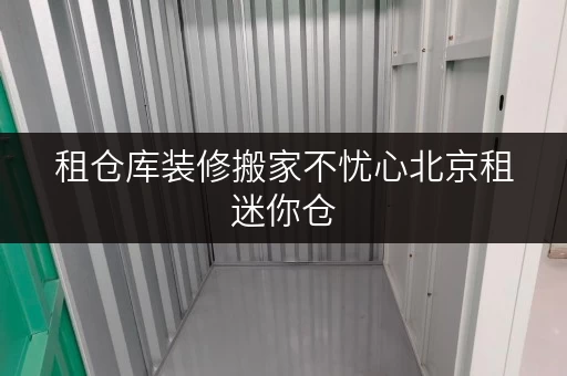 租仓库装修搬家不忧心北京租迷你仓，轻松解决临时存储难题