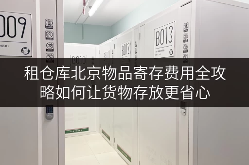 租仓库北京物品寄存费用全攻略如何让货物存放更省心 租仓库北京物品寄存费用全攻略如何让货物存放更省心