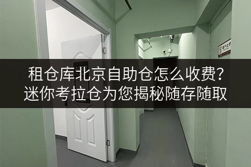 租仓库北京自助仓怎么收费？迷你考拉仓为您揭秘随存随取的便利费用