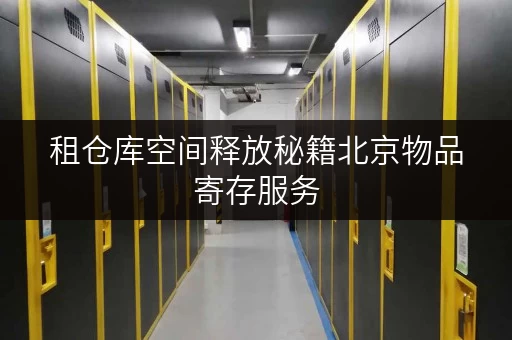 租仓库空间释放秘籍北京物品寄存服务,让办公空间焕然一新 租仓库空间释放秘籍北京物品寄存服务,让办公空间焕然一新