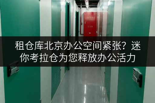 租仓库北京办公空间紧张?迷你考拉仓为您释放办公活力 租仓库北京办公空间紧张?迷你考拉仓为您释放办公活力