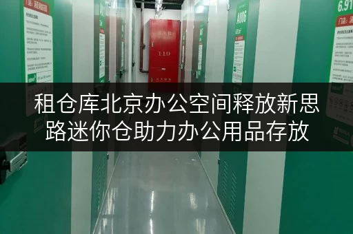 租仓库北京办公空间释放新思路迷你仓助力办公用品存放