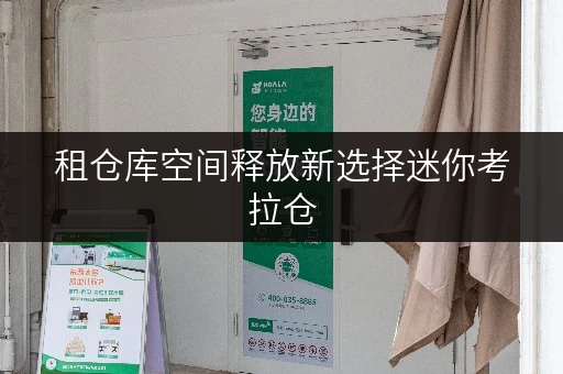 租仓库空间释放新选择迷你考拉仓,北京家庭品质生活升级攻略 租仓库空间释放新选择迷你考拉仓,北京家庭品质生活升级攻略
