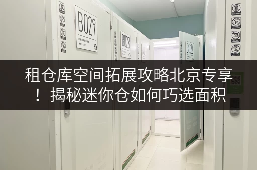 租仓库空间拓展攻略北京专享!揭秘迷你仓如何巧选面积,释放居住新可能 租仓库空间拓展攻略北京专享!揭秘迷你仓如何巧选面积,释放居住新可能