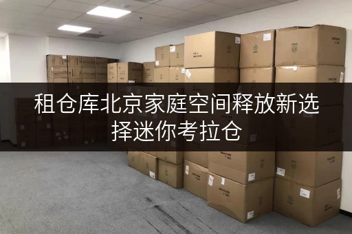 租仓库北京家庭空间释放新选择迷你考拉仓,让家更温馨_1 租仓库北京家庭空间释放新选择迷你考拉仓,让家更温馨_1