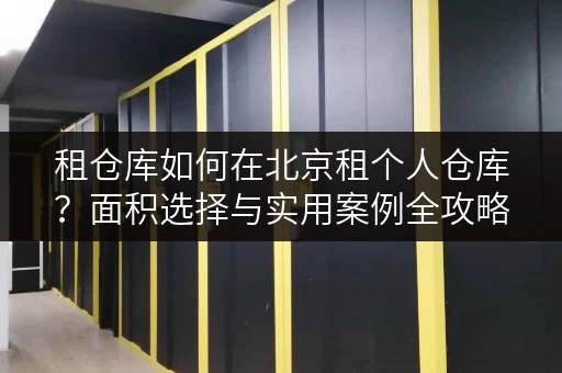 租仓库如何在北京租个人仓库?面积选择与实用案例全攻略 租仓库如何在北京租个人仓库?面积选择与实用案例全攻略