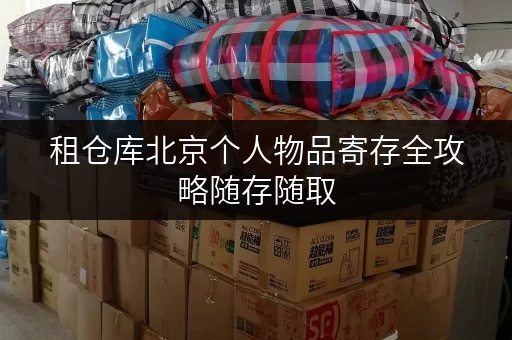 租仓库北京个人物品寄存全攻略随存随取,生活更便捷 租仓库北京个人物品寄存全攻略随存随取,生活更便捷