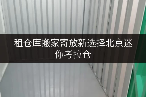 租仓库搬家寄放新选择北京迷你考拉仓，轻松解决搬家烦恼