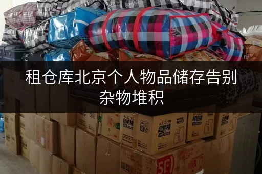 租仓库北京个人物品储存告别杂物堆积，迷你考拉仓打造便捷存取新体验