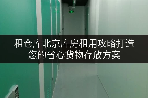 租仓库北京库房租用攻略打造您的省心货物存放方案 租仓库北京库房租用攻略打造您的省心货物存放方案