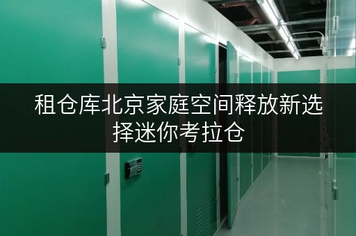 租仓库北京家庭空间释放新选择迷你考拉仓,品质生活从“释压”开始 租仓库北京家庭空间释放新选择迷你考拉仓,品质生活从“释压”开始