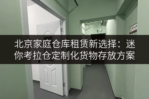 北京家庭仓库租赁新选择:迷你考拉仓定制化货物存放方案 北京家庭仓库租赁新选择:迷你考拉仓定制化货物存放方案