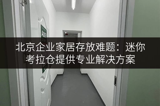 北京企业家居存放难题:迷你考拉仓提供专业解决方案 北京企业家居存放难题:迷你考拉仓提供专业解决方案