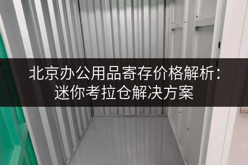 北京办公用品寄存价格解析:迷你考拉仓解决方案 北京办公用品寄存价格解析:迷你考拉仓解决方案
