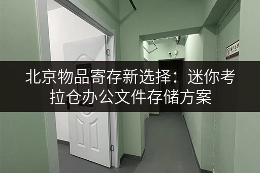 北京物品寄存新选择:迷你考拉仓办公文件存储方案 北京物品寄存新选择:迷你考拉仓办公文件存储方案