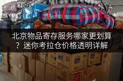 北京物品寄存服务哪家更划算?迷你考拉仓价格透明详解 北京物品寄存服务哪家更划算?迷你考拉仓价格透明详解