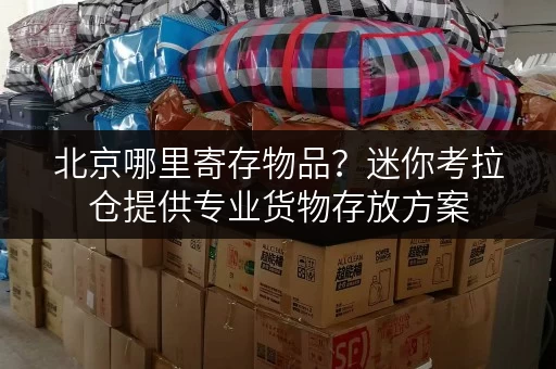 北京哪里寄存物品?迷你考拉仓提供专业货物存放方案 北京哪里寄存物品?迷你考拉仓提供专业货物存放方案