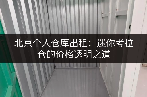 北京个人仓库出租:迷你考拉仓的价格透明之道 北京个人仓库出租:迷你考拉仓的价格透明之道