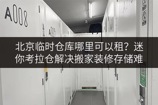 北京临时仓库哪里可以租?迷你考拉仓解决搬家装修存储难题 北京临时仓库哪里可以租?迷你考拉仓解决搬家装修存储难题