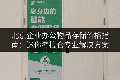 北京企业办公物品存储价格指南:迷你考拉仓专业解决方案 北京企业办公物品存储价格指南:迷你考拉仓专业解决方案