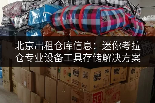 北京出租仓库信息:迷你考拉仓专业设备工具存储解决方案 北京出租仓库信息:迷你考拉仓专业设备工具存储解决方案