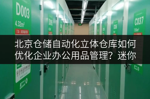 北京仓储自动化立体仓库如何优化企业办公用品管理?迷你考拉仓专业解决方案 北京仓储自动化立体仓库如何优化企业办公用品管理?迷你考拉仓专业解决方案