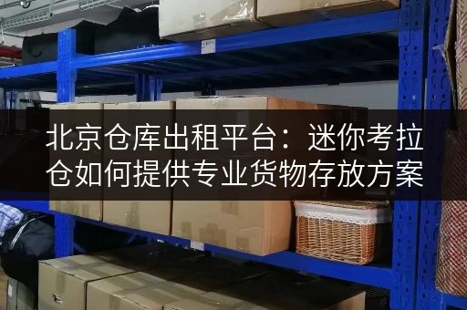 北京仓库出租平台:迷你考拉仓如何提供专业货物存放方案 北京仓库出租平台:迷你考拉仓如何提供专业货物存放方案