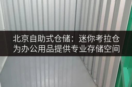 北京自助式仓储:迷你考拉仓为办公用品提供专业存储空间 北京自助式仓储:迷你考拉仓为办公用品提供专业存储空间