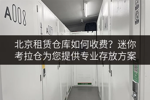北京租赁仓库如何收费?迷你考拉仓为您提供专业存放方案 北京租赁仓库如何收费?迷你考拉仓为您提供专业存放方案