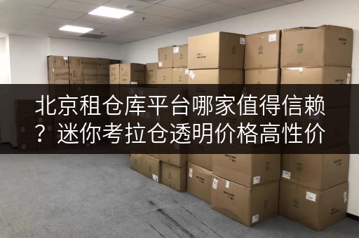 北京租仓库平台哪家值得信赖?迷你考拉仓透明价格高性价比 北京租仓库平台哪家值得信赖?迷你考拉仓透明价格高性价比
