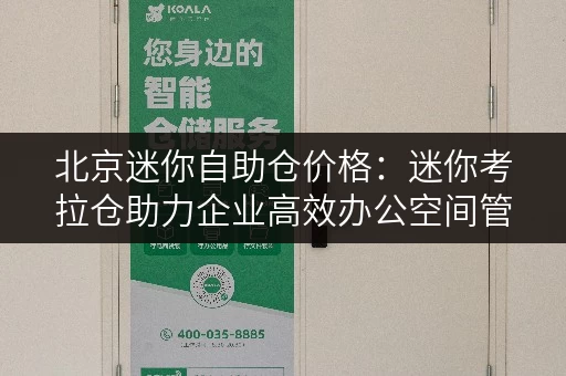 北京迷你自助仓价格:迷你考拉仓助力企业高效办公空间管理 北京迷你自助仓价格:迷你考拉仓助力企业高效办公空间管理