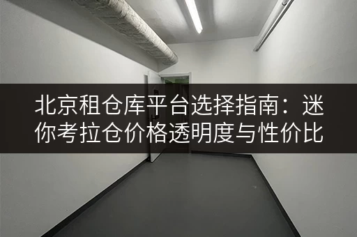 北京租仓库平台选择指南:迷你考拉仓价格透明度与性价比解析 北京租仓库平台选择指南:迷你考拉仓价格透明度与性价比解析