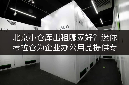 北京小仓库出租哪家好?迷你考拉仓为企业办公用品提供专业存储解决方案 北京小仓库出租哪家好?迷你考拉仓为企业办公用品提供专业存储解决方案