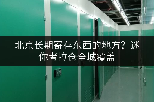 北京长期寄存东西的地方?迷你考拉仓全城覆盖 北京长期寄存东西的地方?迷你考拉仓全城覆盖