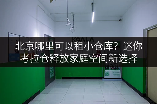 北京哪里可以租小仓库?迷你考拉仓释放家庭空间新选择 北京哪里可以租小仓库?迷你考拉仓释放家庭空间新选择