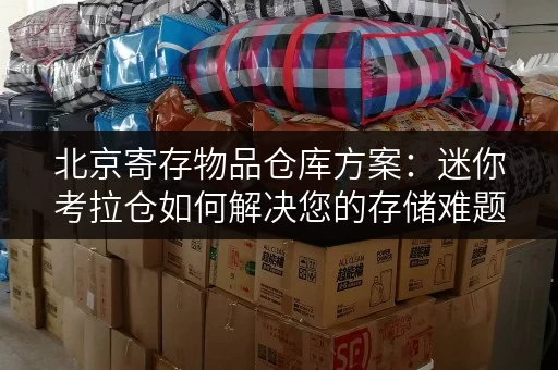 北京寄存物品仓库方案:迷你考拉仓如何解决您的存储难题 北京寄存物品仓库方案:迷你考拉仓如何解决您的存储难题