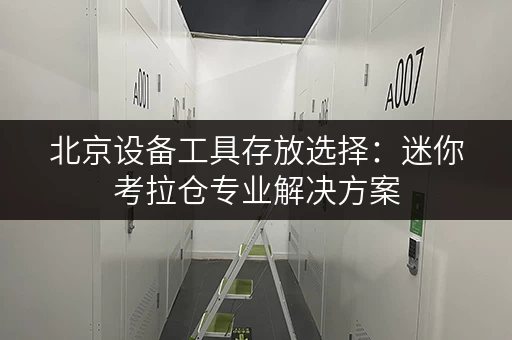 北京设备工具存放选择:迷你考拉仓专业解决方案 北京设备工具存放选择:迷你考拉仓专业解决方案