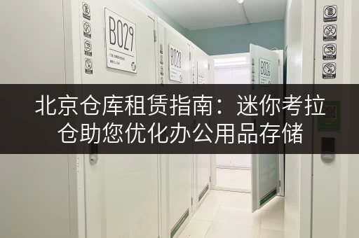 北京仓库租赁指南:迷你考拉仓助您优化办公用品存储 北京仓库租赁指南:迷你考拉仓助您优化办公用品存储