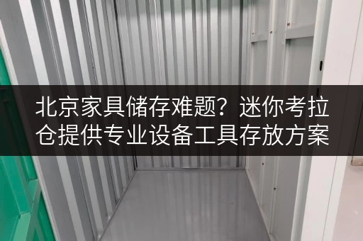 北京家具储存难题?迷你考拉仓提供专业设备工具存放方案 北京家具储存难题?迷你考拉仓提供专业设备工具存放方案