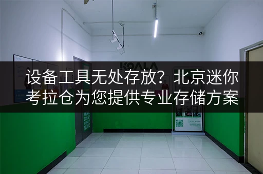 设备工具无处存放?北京迷你考拉仓为您提供专业存储方案 设备工具无处存放?北京迷你考拉仓为您提供专业存储方案