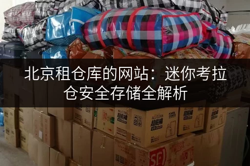 北京租仓库的网站:迷你考拉仓安全存储全解析 北京租仓库的网站:迷你考拉仓安全存储全解析