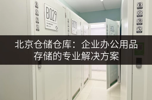 北京仓储仓库:企业办公用品存储的专业解决方案 北京仓储仓库:企业办公用品存储的专业解决方案