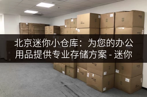 北京迷你小仓库:为您的办公用品提供专业存储方案 - 迷你考拉仓 北京迷你小仓库:为您的办公用品提供专业存储方案 - 迷你考拉仓