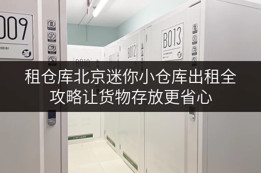 租仓库北京迷你小仓库出租全攻略让货物存放更省心 租仓库北京迷你小仓库出租全攻略让货物存放更省心