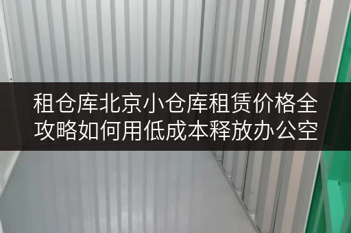 租仓库北京小仓库租赁价格全攻略如何用低成本释放办公空间 租仓库北京小仓库租赁价格全攻略如何用低成本释放办公空间