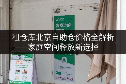 租仓库北京自助仓价格全解析家庭空间释放新选择 租仓库北京自助仓价格全解析家庭空间释放新选择